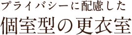 プライバシーに配慮した 個室型の更衣室